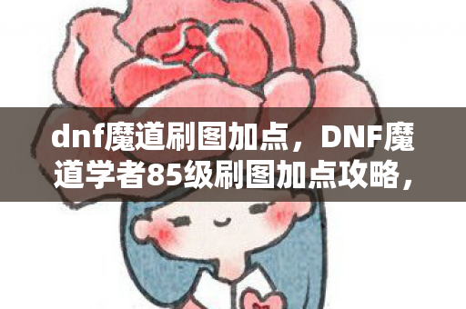 dnf魔道刷图加点，DNF魔道学者85级刷图加点攻略，掌握这些技巧，轻松提升效率