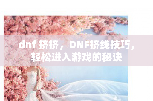 dnf 挤挤，DNF挤线技巧，轻松进入游戏的秘诀