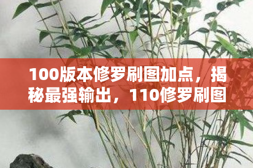 100版本修罗刷图加点，揭秘最强输出，110修罗刷图加点攻略