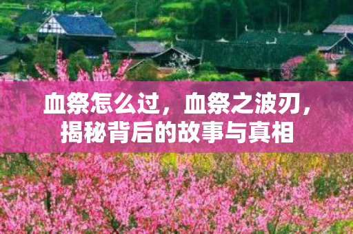 血祭怎么过，血祭之波刃，揭秘背后的故事与真相