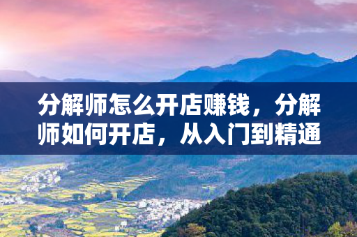 分解师怎么开店赚钱，分解师如何开店，从入门到精通的全方位指南