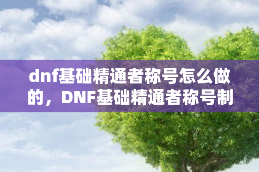 dnf基础精通者称号怎么做的，DNF基础精通者称号制作指南，轻松获取荣耀称号