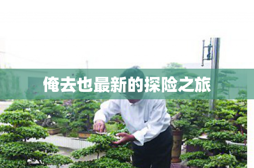 俺去也最新的探险之旅