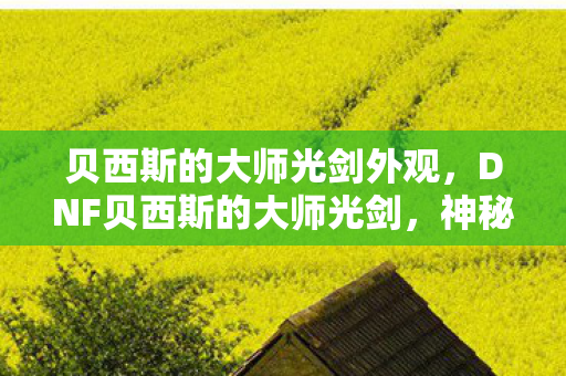 贝西斯的大师光剑外观，DNF贝西斯的大师光剑，神秘武器背后的故事与独特魅力