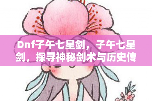 Dnf子午七星剑，子午七星剑，探寻神秘剑术与历史传承