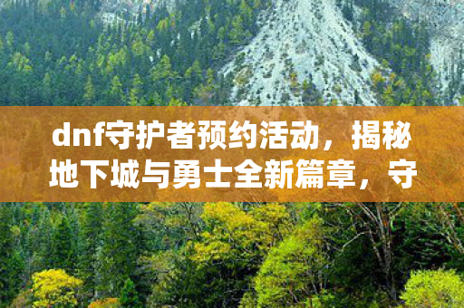 dnf守护者预约活动，揭秘地下城与勇士全新篇章，守护者预约系统详解