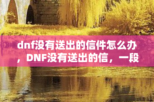 dnf没有送出的信件怎么办，DNF没有送出的信，一段未完成的情感旅程