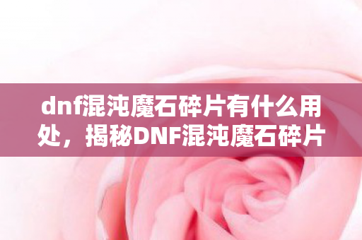 dnf混沌魔石碎片有什么用处，揭秘DNF混沌魔石碎片的神秘用途