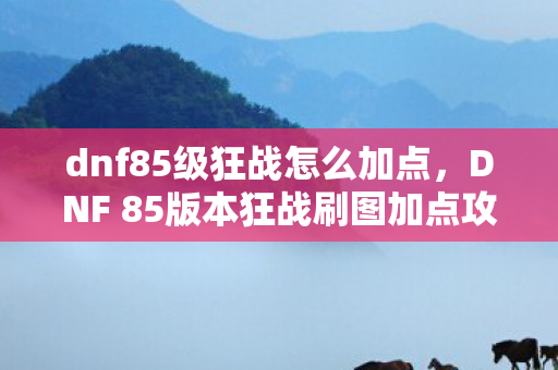 dnf85级狂战怎么加点，DNF 85版本狂战刷图加点攻略