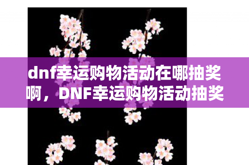 dnf幸运购物活动在哪抽奖啊，DNF幸运购物活动抽奖攻略