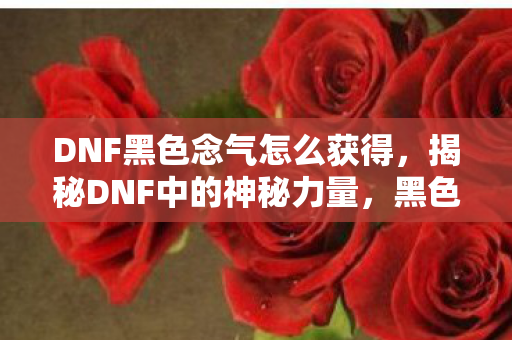 DNF黑色念气怎么获得，揭秘DNF中的神秘力量，黑色念气