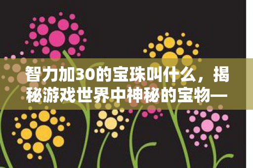 智力加30的宝珠叫什么，揭秘游戏世界中神秘的宝物—神秘的30智力宝珠