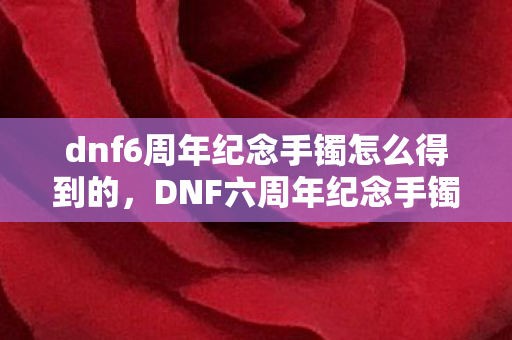 dnf6周年纪念手镯怎么得到的，DNF六周年纪念手镯获取攻略
