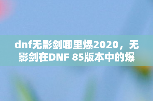 dnf无影剑哪里爆2020，无影剑在DNF 85版本中的爆率解析