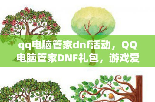 qq电脑管家dnf活动，QQ电脑管家DNF礼包，游戏爱好者的福音