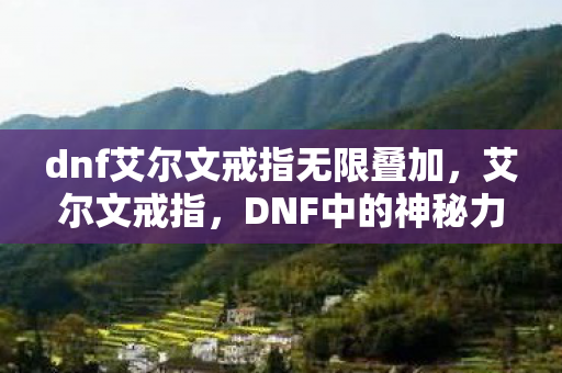 dnf艾尔文戒指无限叠加，艾尔文戒指，DNF中的神秘力量之源