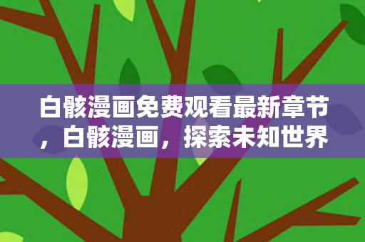 白骸漫画免费观看最新章节，白骸漫画，探索未知世界的奇幻之旅