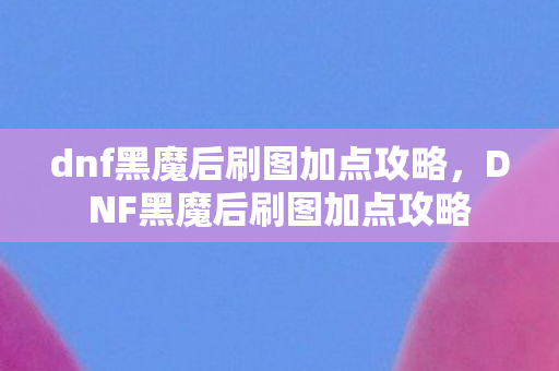 dnf黑魔后刷图加点攻略，DNF黑魔后刷图加点攻略