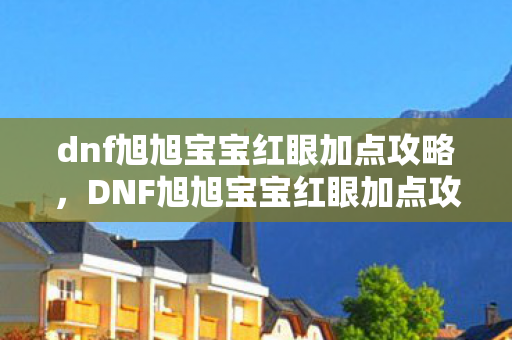dnf旭旭宝宝红眼加点攻略，DNF旭旭宝宝红眼加点攻略