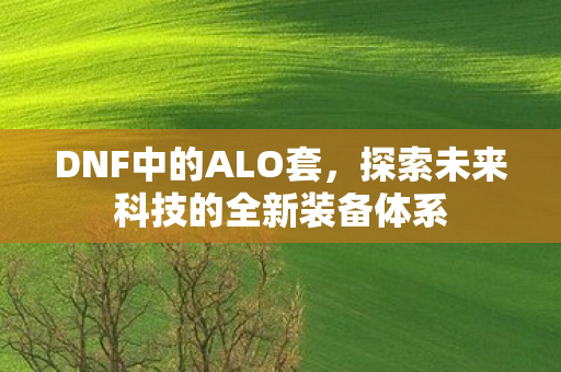 DNF中的ALO套，探索未来科技的全新装备体系
