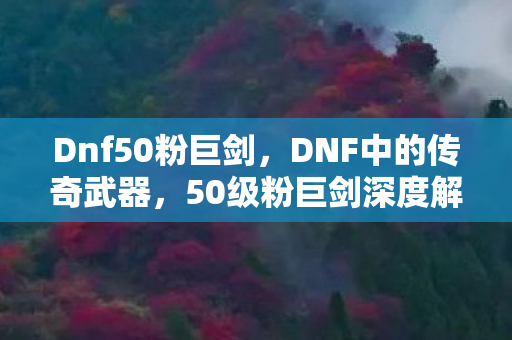 Dnf50粉巨剑，DNF中的传奇武器，50级粉巨剑深度解析