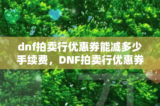 dnf拍卖行优惠券能减多少手续费，DNF拍卖行优惠券全解析，如何巧妙使用优惠券，省钱又高效！