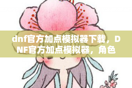 dnf官方加点模拟器下载，DNF官方加点模拟器，角色定制的新篇章