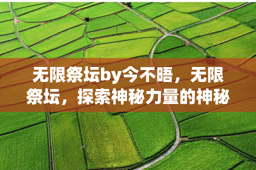 无限祭坛by今不晤，无限祭坛，探索神秘力量的神秘之地