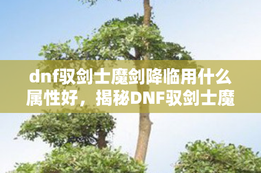 dnf驭剑士魔剑降临用什么属性好，揭秘DNF驭剑士魔剑降临的神秘面纱