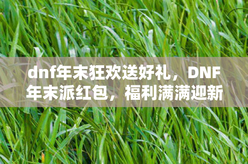 dnf年末狂欢送好礼，DNF年末派红包，福利满满迎新春