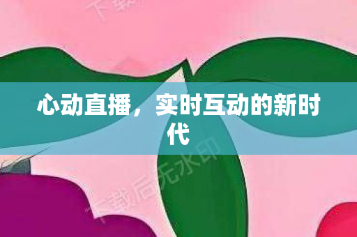 心动直播，实时互动的新时代