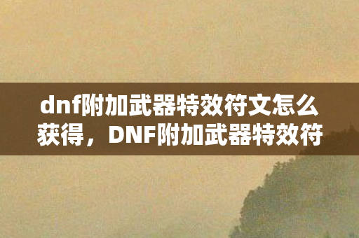 dnf附加武器特效符文怎么获得，DNF附加武器特效符文，解锁你的战斗潜能