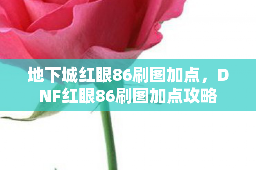 地下城红眼86刷图加点，DNF红眼86刷图加点攻略